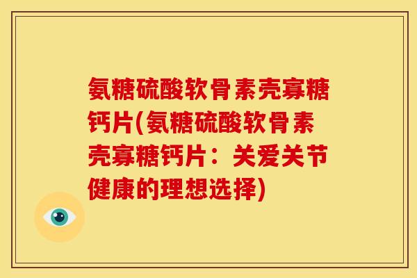 氨糖硫酸软骨素壳寡糖钙片(氨糖硫酸软骨素壳寡糖钙片：关爱关节健康的理想选择)