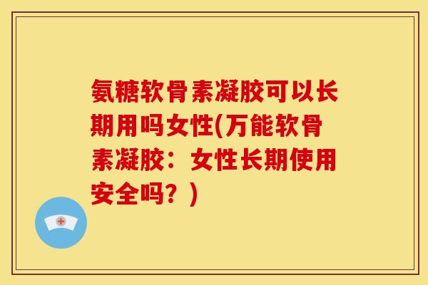 氨糖软骨素凝胶可以长期用吗女性(万能软骨素凝胶:女性长期使用安全吗?) 氨糖软骨素凝胶可以长期用吗女性(万能软骨素凝胶:女性长期使用安全吗?)