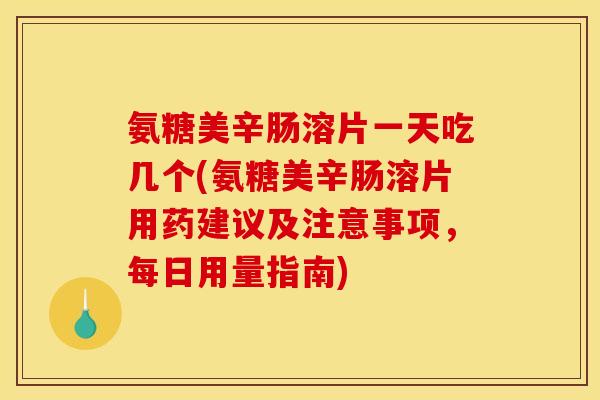 氨糖美辛肠溶片一天吃几个(氨糖美辛肠溶片用药建议及注意事项,每日用量指南) 氨糖美辛肠溶片一天吃几个(氨糖美辛肠溶片用药建议及注意事项,每日用量指南)