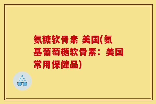 氨糖软骨素 美国(氨基葡萄糖软骨素：美国常用保健品)