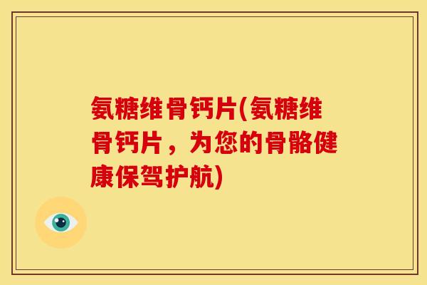 氨糖维骨钙片(氨糖维骨钙片,为您的骨骼健康保驾护航) 氨糖维骨钙片(氨糖维骨钙片,为您的骨骼健康保驾护航)