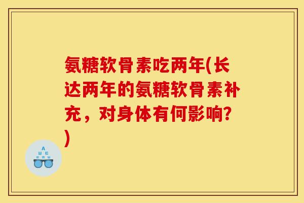 氨糖软骨素吃两年(长达两年的氨糖软骨素补充,对身体有何影响?) 氨糖软骨素吃两年(长达两年的氨糖软骨素补充,对身体有何影响?)
