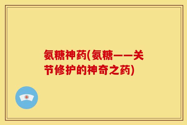 氨糖神药(氨糖——关节修护的神奇之药)