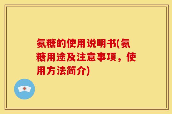 氨糖的使用说明书(氨糖用途及注意事项,使用方法简介) 氨糖的使用说明书(氨糖用途及注意事项,使用方法简介)