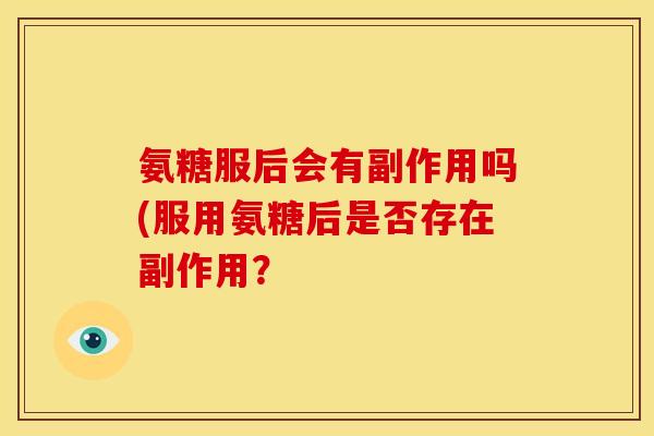 氨糖服后会有副作用吗(服用氨糖后是否存在副作用? 氨糖服后会有副作用吗(服用氨糖后是否存在副作用?