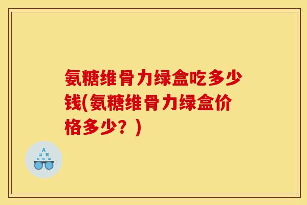 氨糖维骨力绿盒吃多少钱(氨糖维骨力绿盒价格多少?) 氨糖维骨力绿盒吃多少钱(氨糖维骨力绿盒价格多少?)