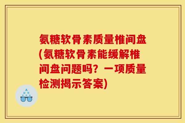 氨糖软骨素质量椎间盘(氨糖软骨素能缓解椎间盘问题吗?一项质量检测揭示答案) 氨糖软骨素质量椎间盘(氨糖软骨素能缓解椎间盘问题吗?一项质量检测揭示答案)