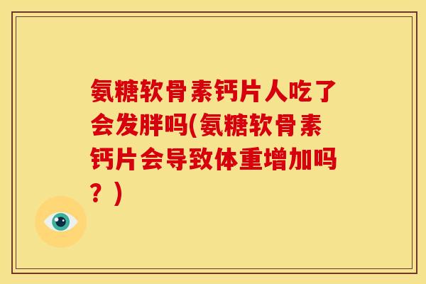 氨糖软骨素钙片人吃了会发胖吗(氨糖软骨素钙片会导致体重增加吗？)