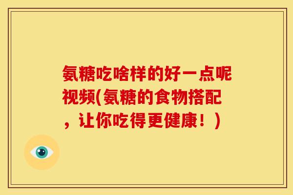 氨糖吃啥样的好一点呢视频(氨糖的食物搭配,让你吃得更健康!) 氨糖吃啥样的好一点呢视频(氨糖的食物搭配,让你吃得更健康!)