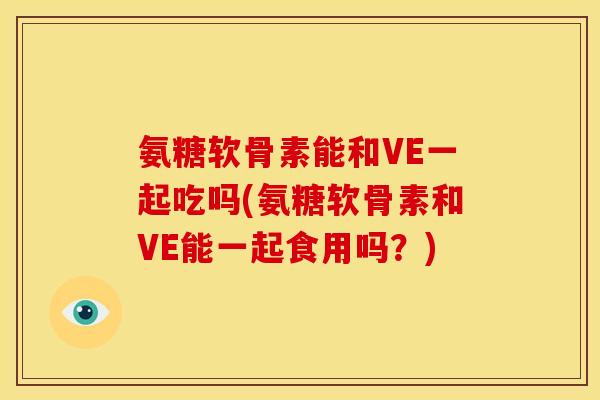 氨糖软骨素能和VE一起吃吗(氨糖软骨素和VE能一起食用吗?) 氨糖软骨素能和VE一起吃吗(氨糖软骨素和VE能一起食用吗?)