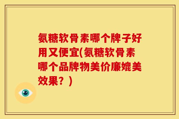 氨糖软骨素哪个牌子好用又便宜(氨糖软骨素哪个品牌物美价廉媲美效果？)