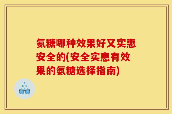 氨糖哪种效果好又实惠安全的(安全实惠有效果的氨糖选择指南)