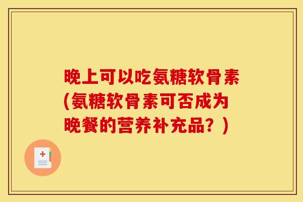 晚上可以吃氨糖软骨素(氨糖软骨素可否成为晚餐的营养补充品？)