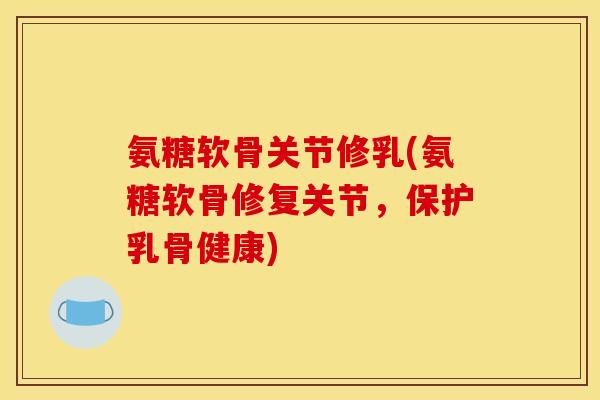 氨糖软骨关节修乳(氨糖软骨修复关节,保护乳骨健康) 氨糖软骨关节修乳(氨糖软骨修复关节,保护乳骨健康)