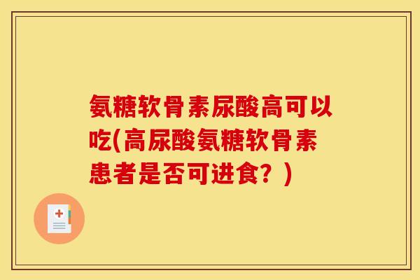 氨糖软骨素尿酸高可以吃(高尿酸氨糖软骨素患者是否可进食?) 氨糖软骨素尿酸高可以吃(高尿酸氨糖软骨素患者是否可进食?)
