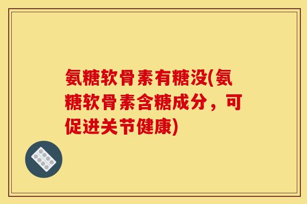 氨糖软骨素有糖没(氨糖软骨素含糖成分，可促进关节健康)