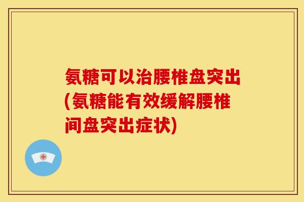 氨糖可以腰椎盘突出(氨糖能有效缓解腰椎间盘突出症状)