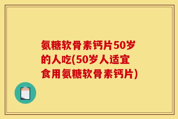 氨糖软骨素钙片50岁的人吃(50岁人适宜食用氨糖软骨素钙片) 氨糖软骨素钙片50岁的人吃(50岁人适宜食用氨糖软骨素钙片)