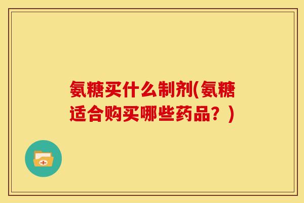 氨糖买什么制剂(氨糖适合购买哪些药品?) 氨糖买什么制剂(氨糖适合购买哪些药品?)