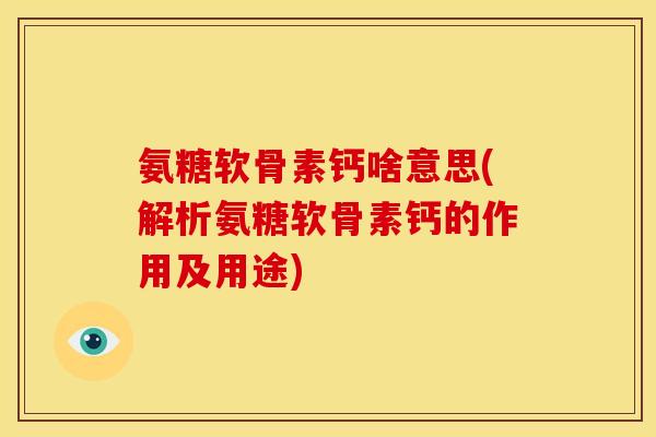 氨糖软骨素钙啥意思(解析氨糖软骨素钙的作用及用途)