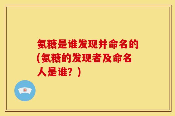 氨糖是谁发现并命名的(氨糖的发现者及命名人是谁？)