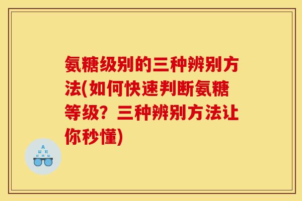 氨糖级别的三种辨别方法(如何快速判断氨糖等级？三种辨别方法让你秒懂)