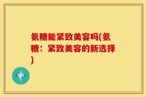 氨糖能紧致美容吗(氨糖：紧致美容的新选择)