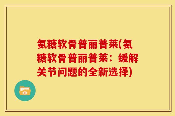 氨糖软骨普丽普莱(氨糖软骨普丽普莱:缓解关节问题的全新选择) 氨糖软骨普丽普莱(氨糖软骨普丽普莱:缓解关节问题的全新选择)