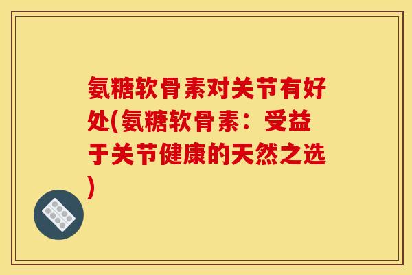 氨糖软骨素对关节有好处(氨糖软骨素：受益于关节健康的天然之选)