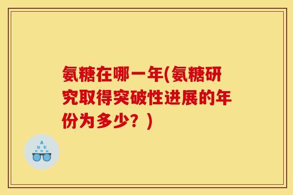 氨糖在哪一年(氨糖研究取得突破性进展的年份为多少?) 氨糖在哪一年(氨糖研究取得突破性进展的年份为多少?)