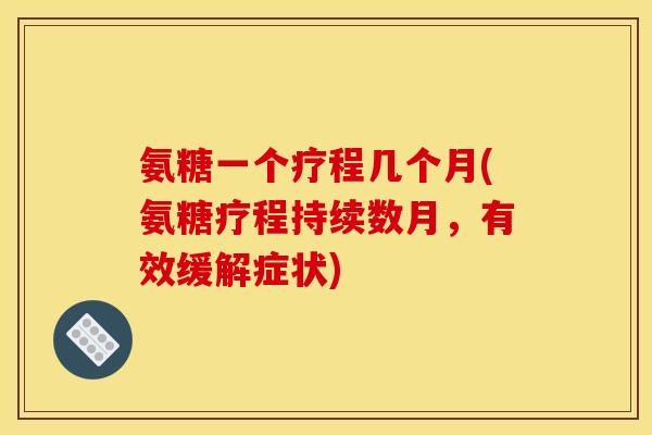 氨糖一个疗程几个月(氨糖疗程持续数月，有效缓解症状)