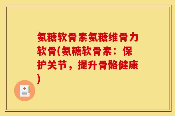 氨糖软骨素氨糖维骨力软骨(氨糖软骨素：保护关节，提升骨骼健康)