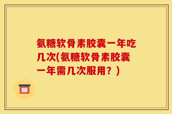 氨糖软骨素胶囊一年吃几次(氨糖软骨素胶囊一年需几次服用?) 氨糖软骨素胶囊一年吃几次(氨糖软骨素胶囊一年需几次服用?)