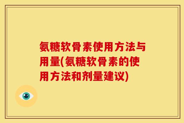 氨糖软骨素使用方法与用量(氨糖软骨素的使用方法和剂量建议)
