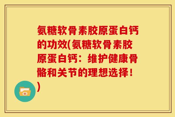 氨糖软骨素胶原蛋白钙的功效(氨糖软骨素胶原蛋白钙：维护健康骨骼和关节的理想选择！)