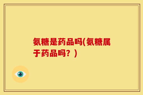 氨糖是药品吗(氨糖属于药品吗?) 氨糖是药品吗(氨糖属于药品吗?)