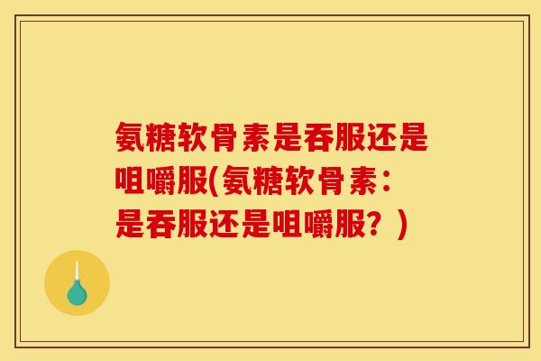 氨糖软骨素是吞服还是咀嚼服(氨糖软骨素：是吞服还是咀嚼服？)