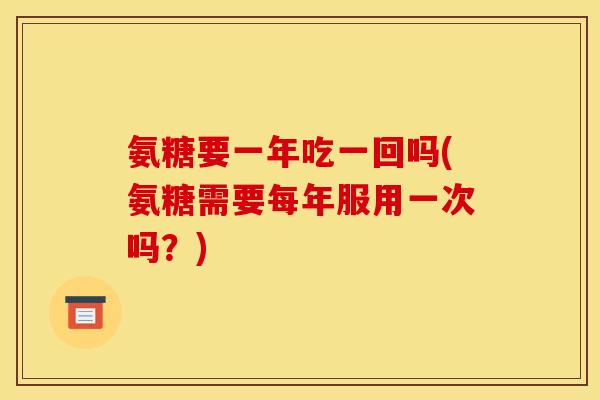 氨糖要一年吃一回吗(氨糖需要每年服用一次吗?) 氨糖要一年吃一回吗(氨糖需要每年服用一次吗?)