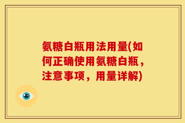 氨糖白瓶用法用量(如何正确使用氨糖白瓶,注意事项,用量详解) 氨糖白瓶用法用量(如何正确使用氨糖白瓶,注意事项,用量详解)