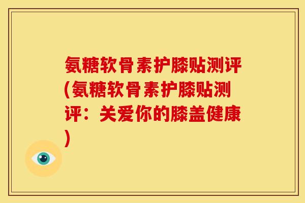 氨糖软骨素护膝贴测评(氨糖软骨素护膝贴测评:关爱你的膝盖健康) 氨糖软骨素护膝贴测评(氨糖软骨素护膝贴测评:关爱你的膝盖健康)