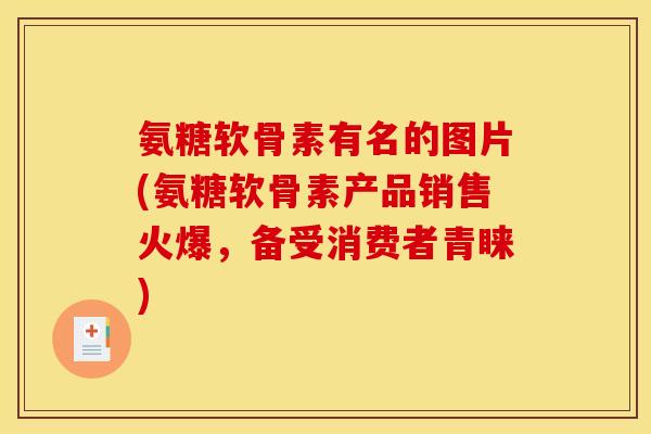 氨糖软骨素有名的图片(氨糖软骨素产品销售火爆，备受消费者青睐)