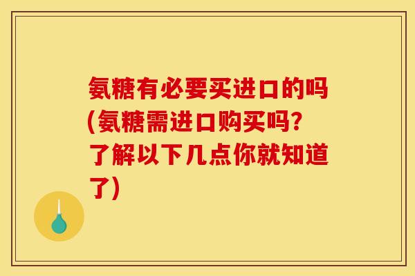 氨糖有必要买进口的吗(氨糖需进口购买吗？了解以下几点你就知道了)