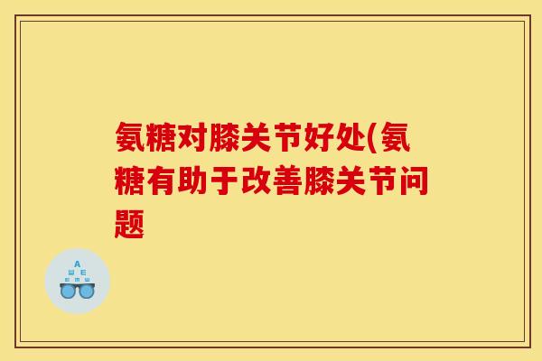 氨糖对膝关节好处(氨糖有助于改善膝关节问题 氨糖对膝关节好处(氨糖有助于改善膝关节问题
