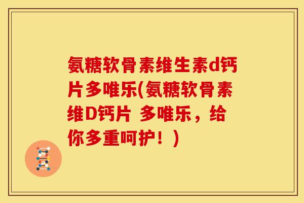 氨糖软骨素维生素d钙片多唯乐(氨糖软骨素维D钙片 多唯乐，给你多重呵护！)
