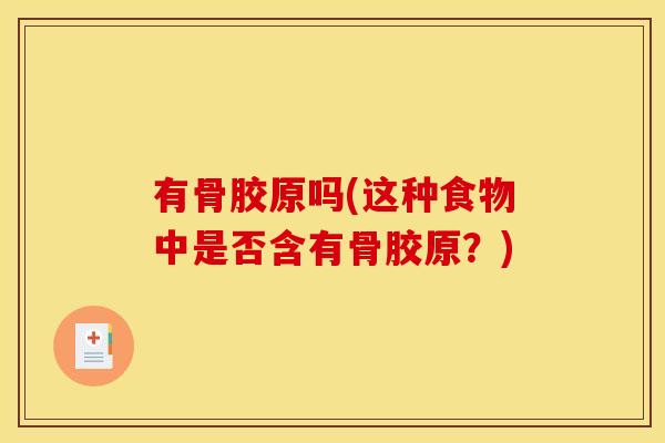 有骨胶原吗(这种食物中是否含有骨胶原?) 有骨胶原吗(这种食物中是否含有骨胶原?)