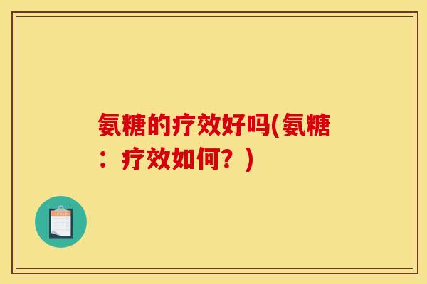 氨糖的疗效好吗(氨糖：疗效如何？)