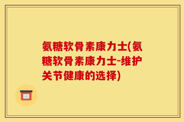 氨糖软骨素康力士(氨糖软骨素康力士-维护关节健康的选择) 氨糖软骨素康力士(氨糖软骨素康力士-维护关节健康的选择)