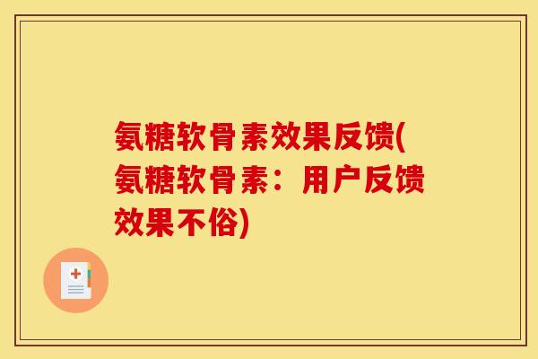 氨糖软骨素效果反馈(氨糖软骨素:用户反馈效果不俗) 氨糖软骨素效果反馈(氨糖软骨素:用户反馈效果不俗)