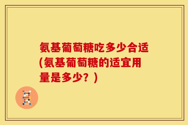 氨基葡萄糖吃多少合适(氨基葡萄糖的适宜用量是多少？)