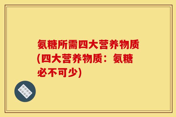 氨糖所需四大营养物质(四大营养物质：氨糖必不可少)